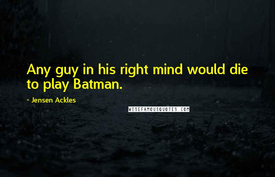 Jensen Ackles Quotes: Any guy in his right mind would die to play Batman.