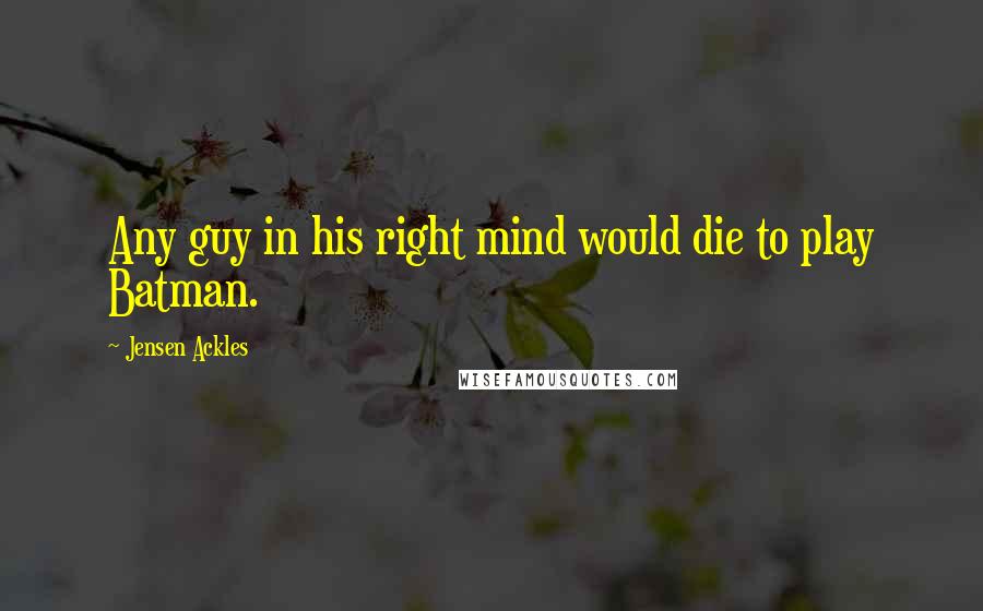 Jensen Ackles Quotes: Any guy in his right mind would die to play Batman.