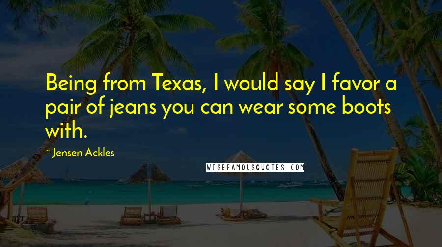 Jensen Ackles Quotes: Being from Texas, I would say I favor a pair of jeans you can wear some boots with.