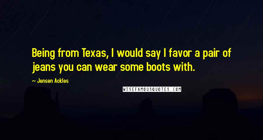 Jensen Ackles Quotes: Being from Texas, I would say I favor a pair of jeans you can wear some boots with.