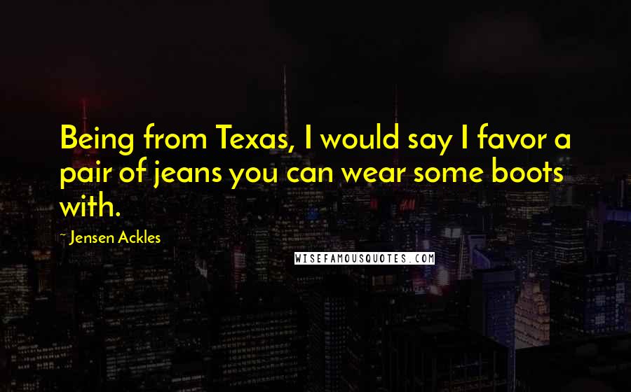 Jensen Ackles Quotes: Being from Texas, I would say I favor a pair of jeans you can wear some boots with.