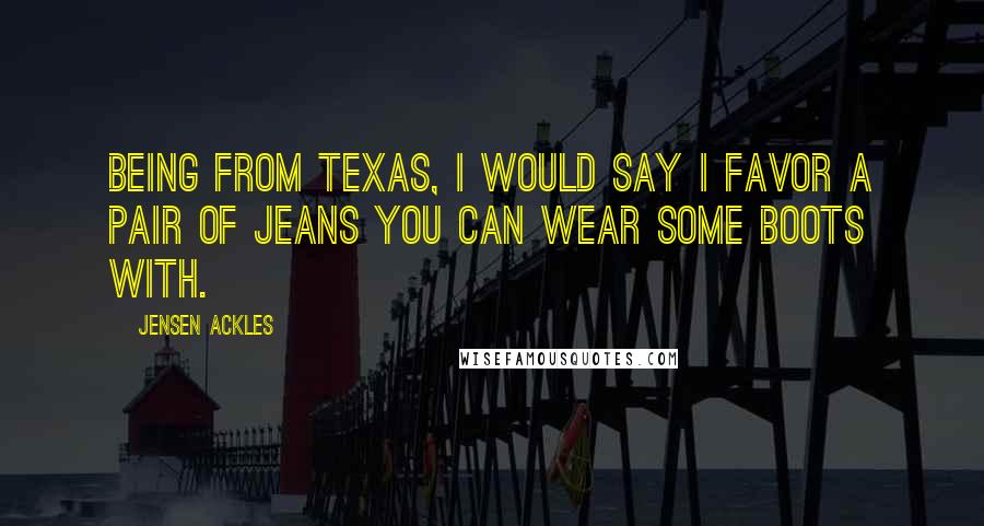 Jensen Ackles Quotes: Being from Texas, I would say I favor a pair of jeans you can wear some boots with.