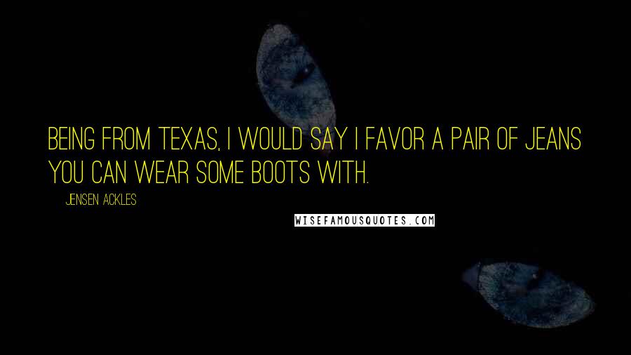 Jensen Ackles Quotes: Being from Texas, I would say I favor a pair of jeans you can wear some boots with.