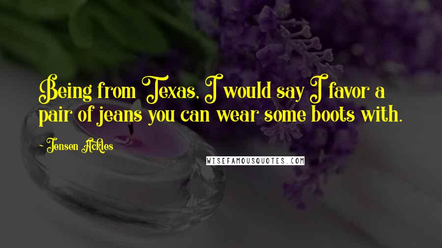 Jensen Ackles Quotes: Being from Texas, I would say I favor a pair of jeans you can wear some boots with.