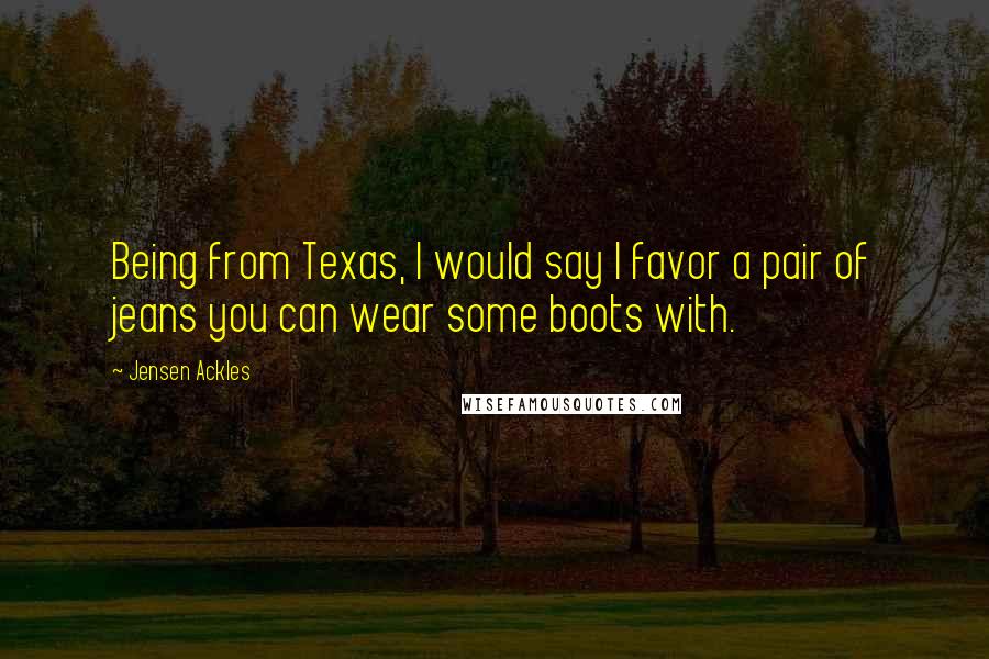 Jensen Ackles Quotes: Being from Texas, I would say I favor a pair of jeans you can wear some boots with.