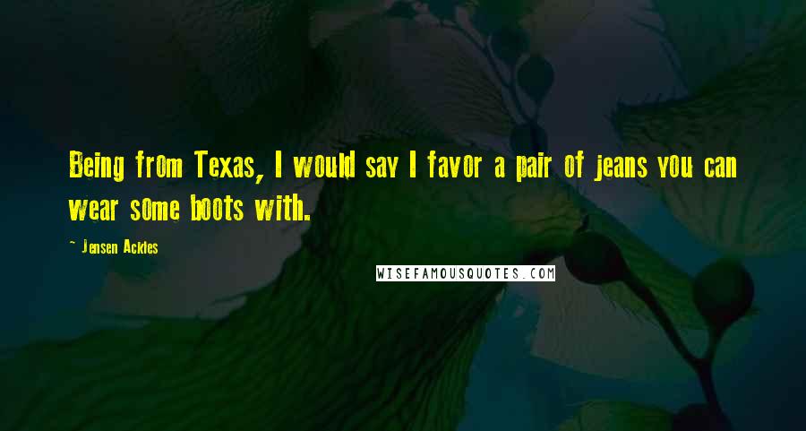 Jensen Ackles Quotes: Being from Texas, I would say I favor a pair of jeans you can wear some boots with.