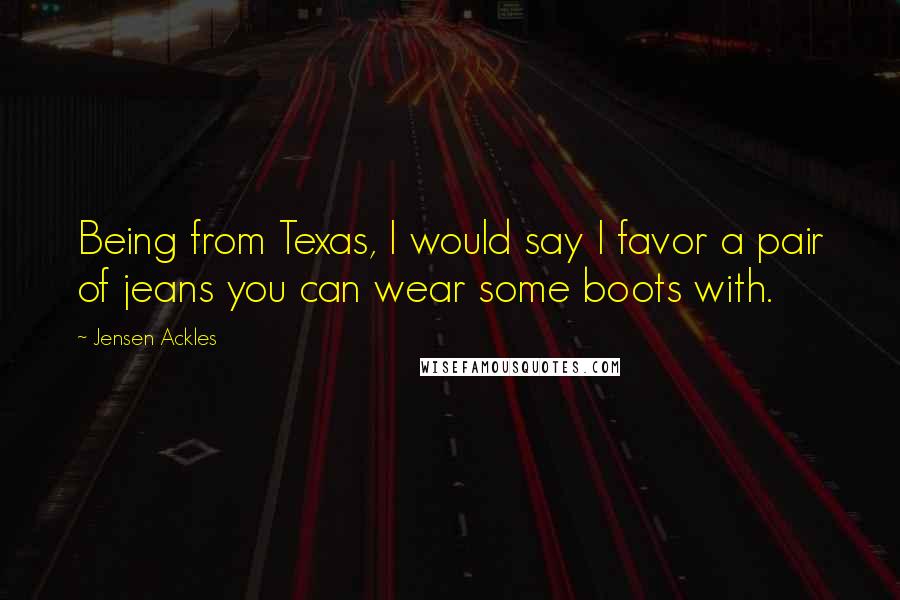 Jensen Ackles Quotes: Being from Texas, I would say I favor a pair of jeans you can wear some boots with.