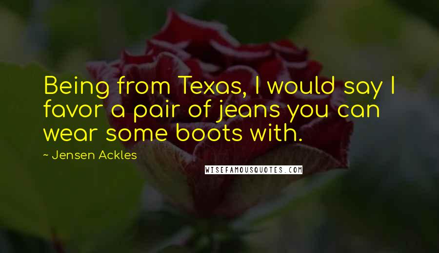 Jensen Ackles Quotes: Being from Texas, I would say I favor a pair of jeans you can wear some boots with.