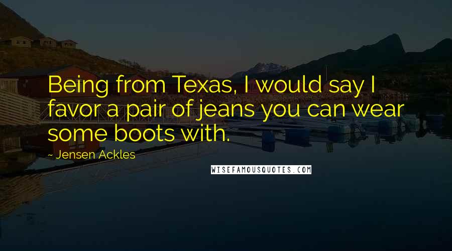 Jensen Ackles Quotes: Being from Texas, I would say I favor a pair of jeans you can wear some boots with.