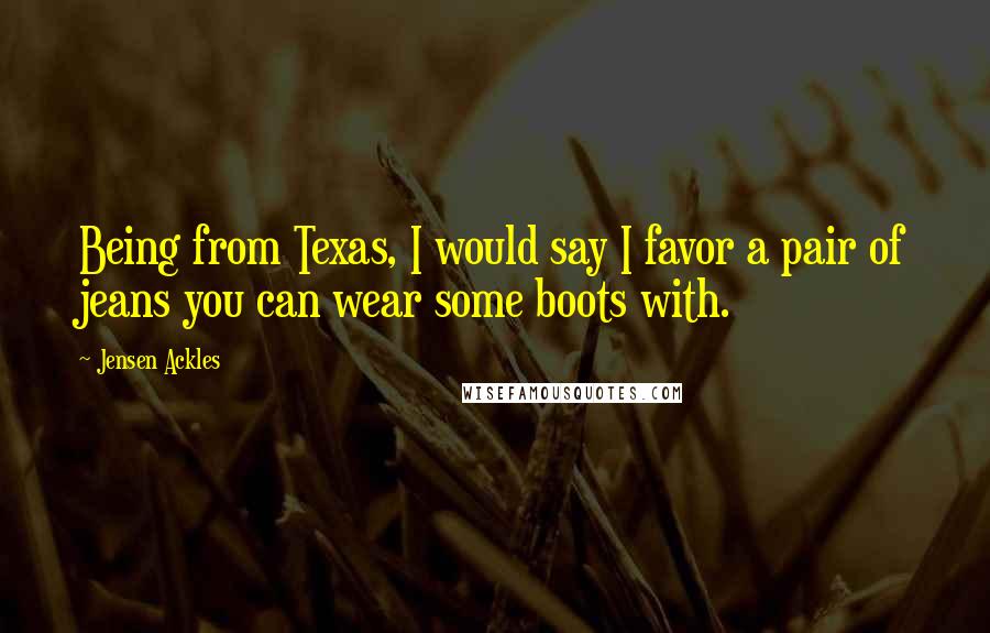 Jensen Ackles Quotes: Being from Texas, I would say I favor a pair of jeans you can wear some boots with.