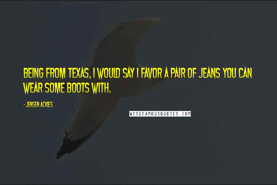 Jensen Ackles Quotes: Being from Texas, I would say I favor a pair of jeans you can wear some boots with.