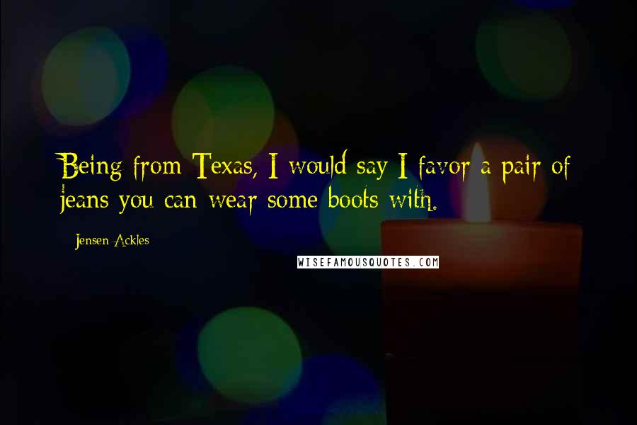 Jensen Ackles Quotes: Being from Texas, I would say I favor a pair of jeans you can wear some boots with.