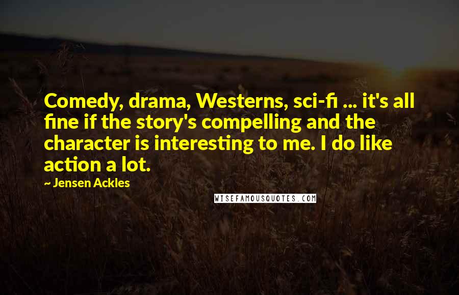 Jensen Ackles Quotes: Comedy, drama, Westerns, sci-fi ... it's all fine if the story's compelling and the character is interesting to me. I do like action a lot.