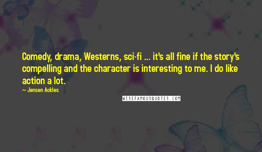 Jensen Ackles Quotes: Comedy, drama, Westerns, sci-fi ... it's all fine if the story's compelling and the character is interesting to me. I do like action a lot.