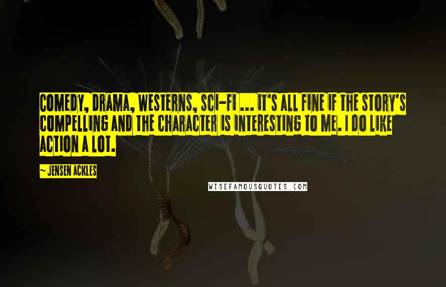 Jensen Ackles Quotes: Comedy, drama, Westerns, sci-fi ... it's all fine if the story's compelling and the character is interesting to me. I do like action a lot.