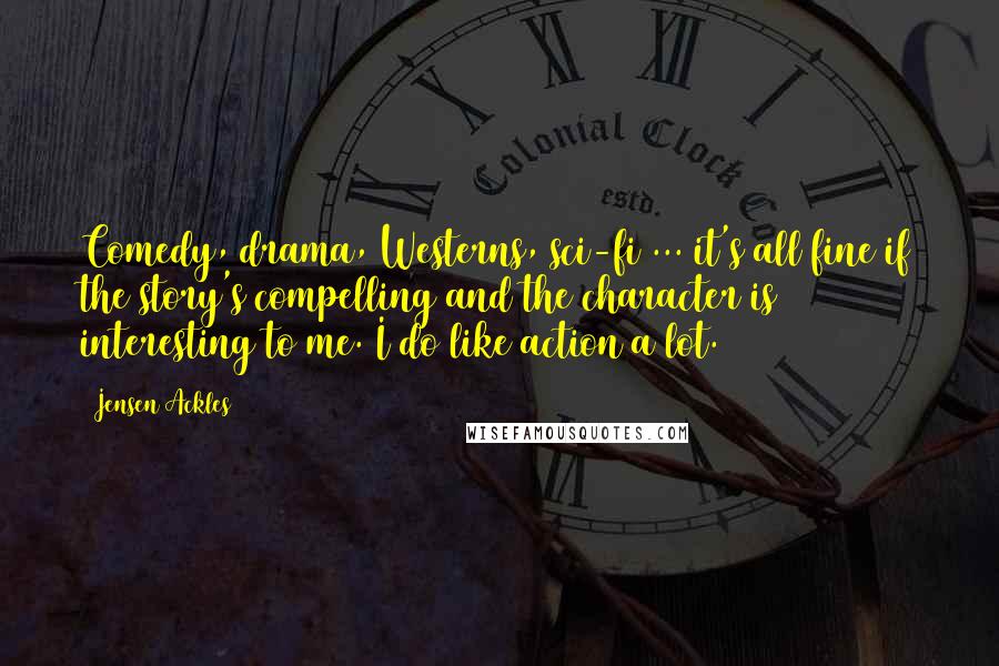 Jensen Ackles Quotes: Comedy, drama, Westerns, sci-fi ... it's all fine if the story's compelling and the character is interesting to me. I do like action a lot.