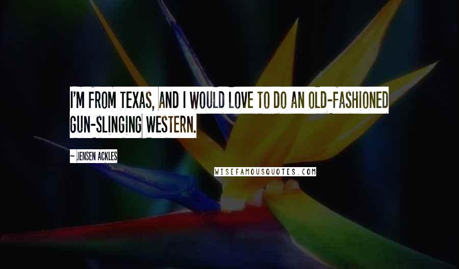 Jensen Ackles Quotes: I'm from Texas, and I would love to do an old-fashioned gun-slinging Western.