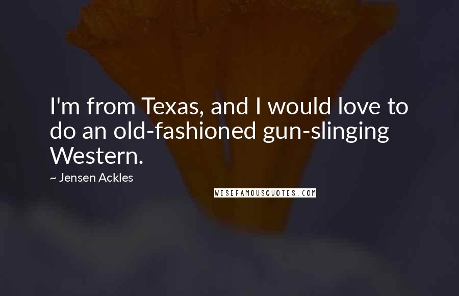 Jensen Ackles Quotes: I'm from Texas, and I would love to do an old-fashioned gun-slinging Western.