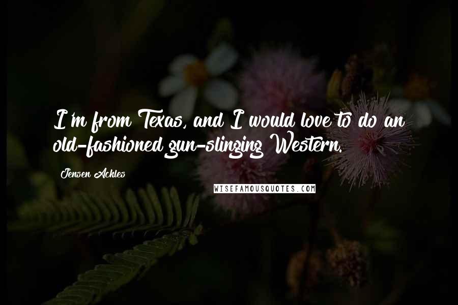 Jensen Ackles Quotes: I'm from Texas, and I would love to do an old-fashioned gun-slinging Western.