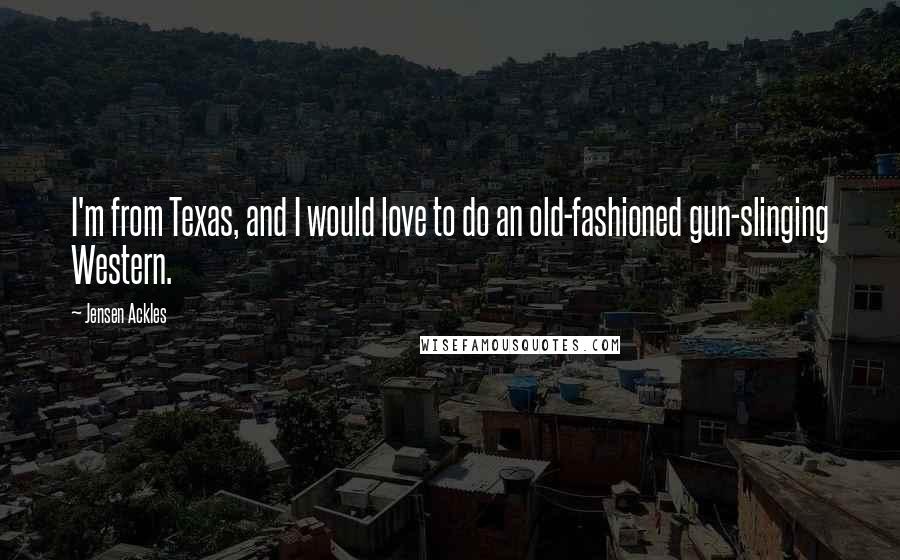 Jensen Ackles Quotes: I'm from Texas, and I would love to do an old-fashioned gun-slinging Western.