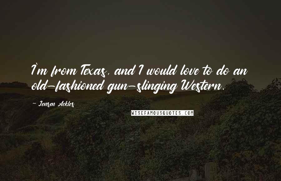 Jensen Ackles Quotes: I'm from Texas, and I would love to do an old-fashioned gun-slinging Western.