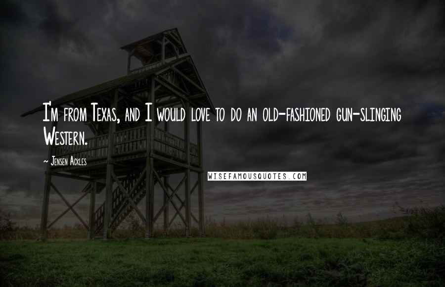 Jensen Ackles Quotes: I'm from Texas, and I would love to do an old-fashioned gun-slinging Western.