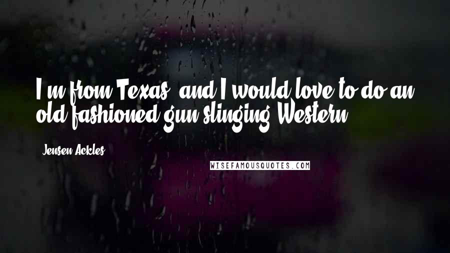 Jensen Ackles Quotes: I'm from Texas, and I would love to do an old-fashioned gun-slinging Western.