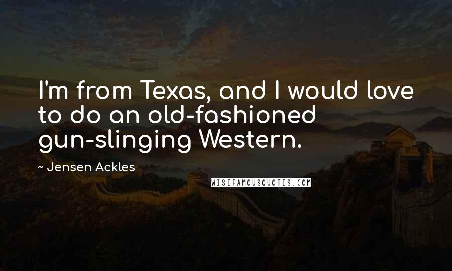 Jensen Ackles Quotes: I'm from Texas, and I would love to do an old-fashioned gun-slinging Western.