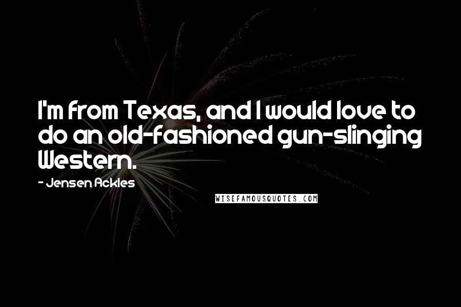 Jensen Ackles Quotes: I'm from Texas, and I would love to do an old-fashioned gun-slinging Western.