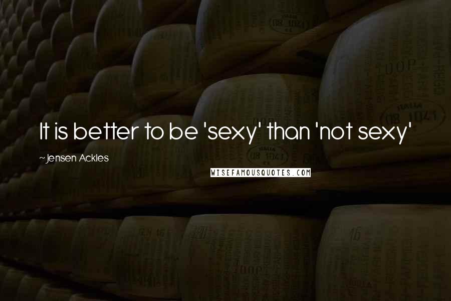 Jensen Ackles Quotes: It is better to be 'sexy' than 'not sexy'