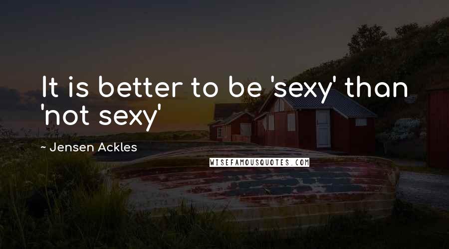 Jensen Ackles Quotes: It is better to be 'sexy' than 'not sexy'