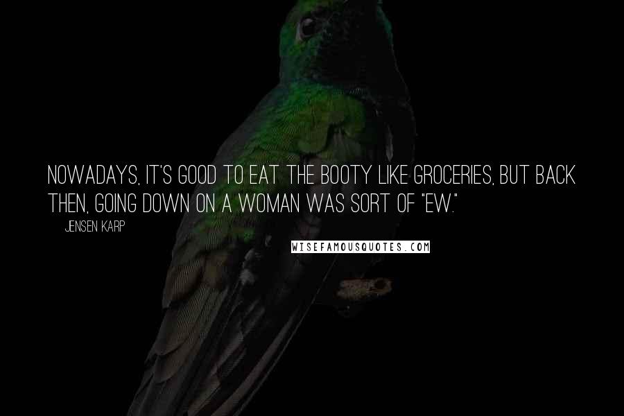 Jensen Karp Quotes: Nowadays, it's good to eat the booty like groceries, but back then, going down on a woman was sort of "Ew."