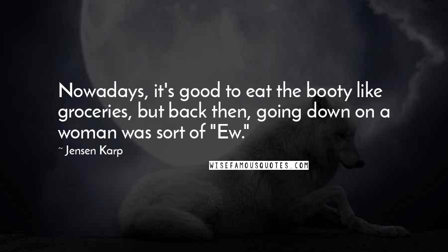 Jensen Karp Quotes: Nowadays, it's good to eat the booty like groceries, but back then, going down on a woman was sort of "Ew."