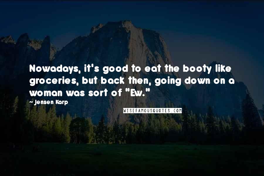 Jensen Karp Quotes: Nowadays, it's good to eat the booty like groceries, but back then, going down on a woman was sort of "Ew."