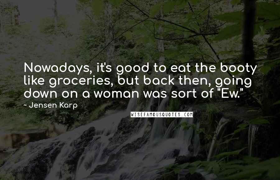 Jensen Karp Quotes: Nowadays, it's good to eat the booty like groceries, but back then, going down on a woman was sort of "Ew."
