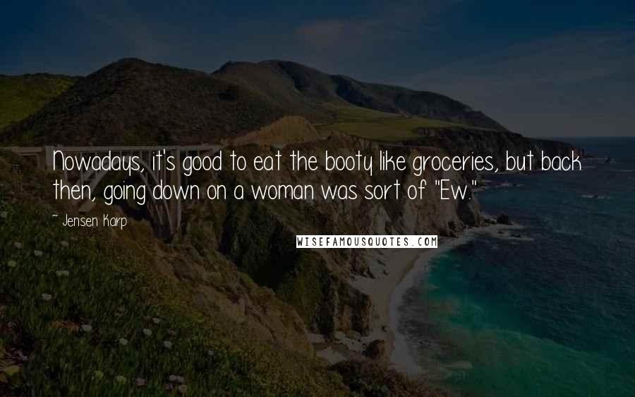 Jensen Karp Quotes: Nowadays, it's good to eat the booty like groceries, but back then, going down on a woman was sort of "Ew."