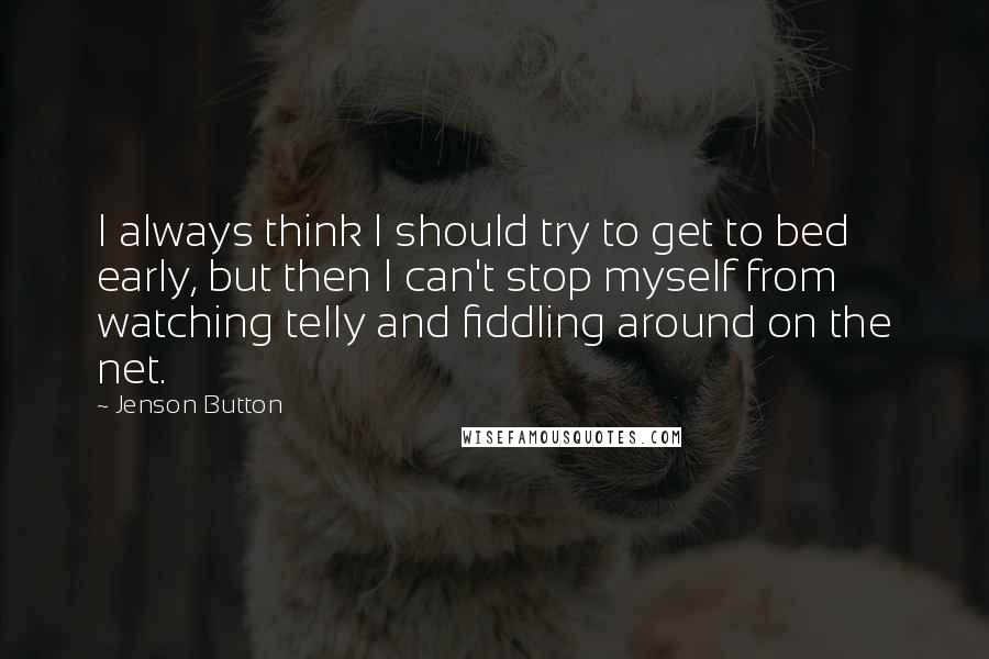 Jenson Button Quotes: I always think I should try to get to bed early, but then I can't stop myself from watching telly and fiddling around on the net.