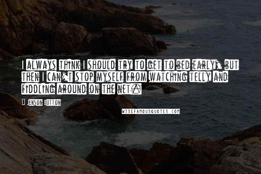 Jenson Button Quotes: I always think I should try to get to bed early, but then I can't stop myself from watching telly and fiddling around on the net.