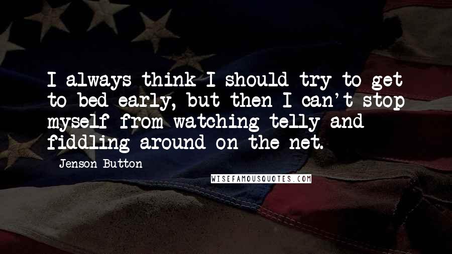 Jenson Button Quotes: I always think I should try to get to bed early, but then I can't stop myself from watching telly and fiddling around on the net.