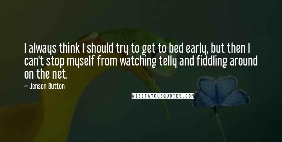 Jenson Button Quotes: I always think I should try to get to bed early, but then I can't stop myself from watching telly and fiddling around on the net.