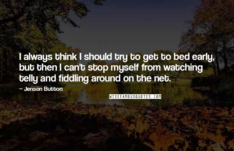 Jenson Button Quotes: I always think I should try to get to bed early, but then I can't stop myself from watching telly and fiddling around on the net.