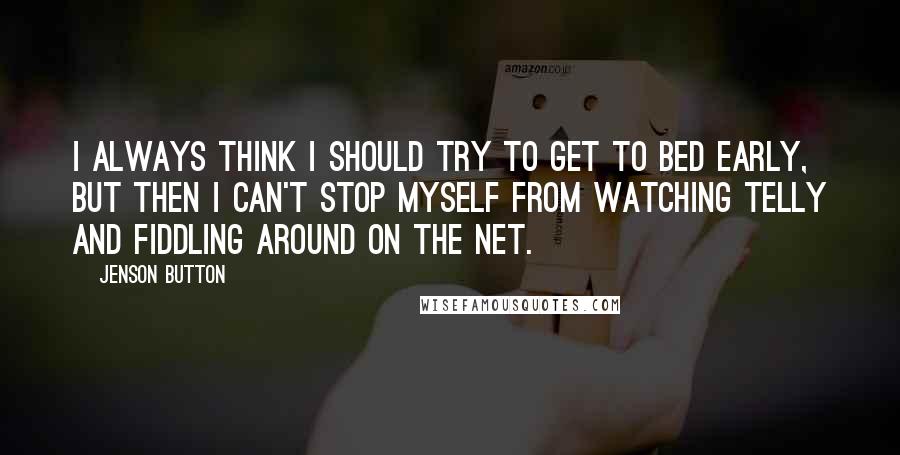 Jenson Button Quotes: I always think I should try to get to bed early, but then I can't stop myself from watching telly and fiddling around on the net.