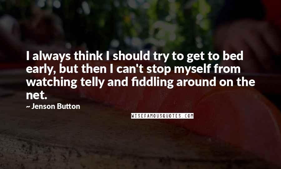 Jenson Button Quotes: I always think I should try to get to bed early, but then I can't stop myself from watching telly and fiddling around on the net.