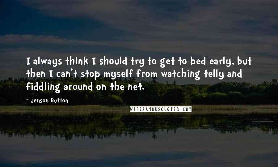 Jenson Button Quotes: I always think I should try to get to bed early, but then I can't stop myself from watching telly and fiddling around on the net.