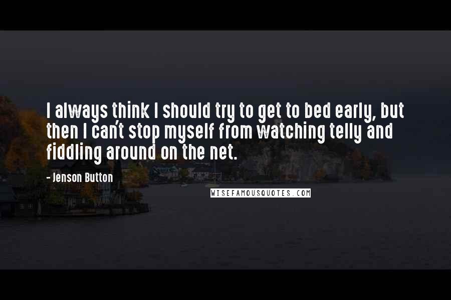 Jenson Button Quotes: I always think I should try to get to bed early, but then I can't stop myself from watching telly and fiddling around on the net.