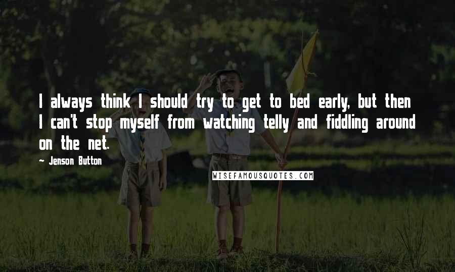 Jenson Button Quotes: I always think I should try to get to bed early, but then I can't stop myself from watching telly and fiddling around on the net.