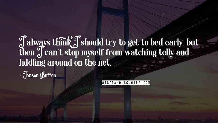 Jenson Button Quotes: I always think I should try to get to bed early, but then I can't stop myself from watching telly and fiddling around on the net.