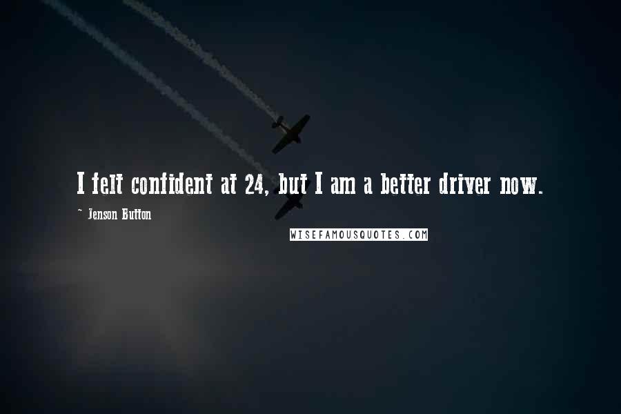 Jenson Button Quotes: I felt confident at 24, but I am a better driver now.