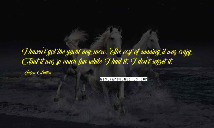 Jenson Button Quotes: I haven't got the yacht any more. The cost of running it was crazy. But it was so much fun while I had it. I don't regret it.