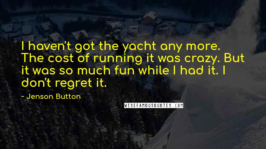 Jenson Button Quotes: I haven't got the yacht any more. The cost of running it was crazy. But it was so much fun while I had it. I don't regret it.